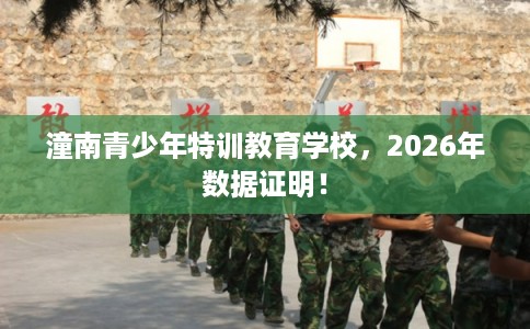 潼南青少年特训教育学校,2026年数据证明! 潼南青少年特训教育学校,2026年数据证明!