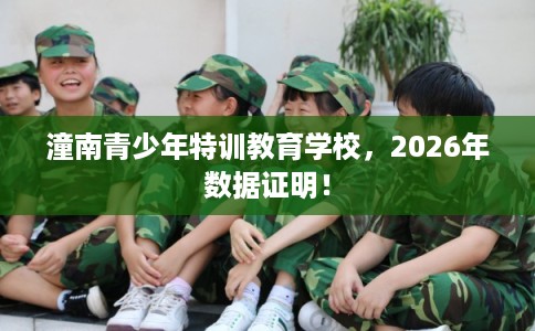 潼南青少年特训教育学校，2026年数据证明！