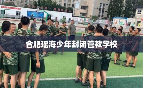 合肥瑶海少年封闭管教学校