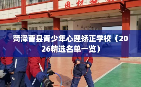 菏泽曹县青少年心理矫正学校（2026精选名单一览）