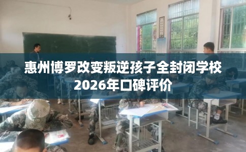 惠州博罗改变叛逆孩子全封闭学校2026年口碑评价