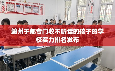 赣州于都专门收不听话的孩子的学校实力排名发布