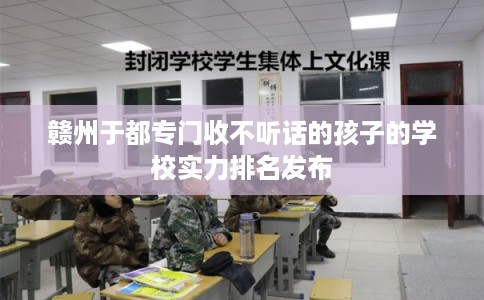 赣州于都专门收不听话的孩子的学校实力排名发布