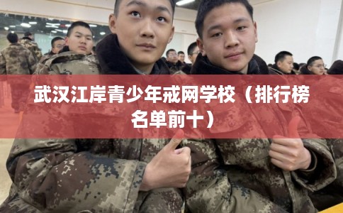 武汉江岸青少年戒网学校（排行榜名单前十）
