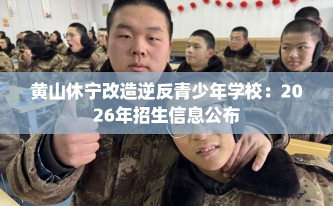 黄山休宁改造逆反青少年学校：2026年招生信息公布