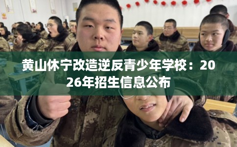黄山休宁改造逆反青少年学校：2026年招生信息公布