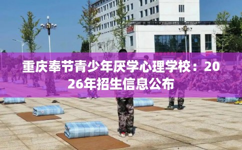 重庆奉节青少年厌学心理学校：2026年招生信息公布