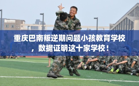 重庆巴南叛逆期问题小孩教育学校，数据证明这十家学校！