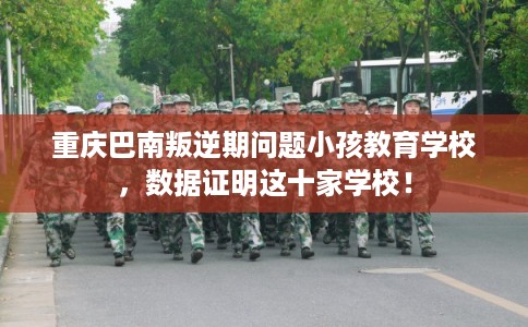重庆巴南叛逆期问题小孩教育学校，数据证明这十家学校！