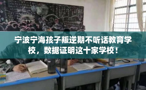 宁波宁海孩子叛逆期不听话教育学校，数据证明这十家学校！