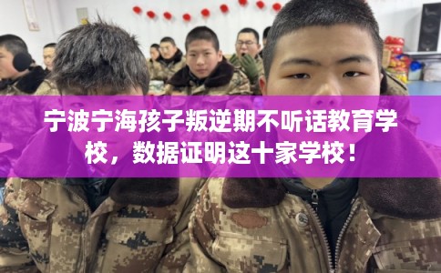 宁波宁海孩子叛逆期不听话教育学校，数据证明这十家学校！