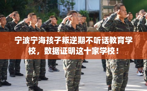 宁波宁海孩子叛逆期不听话教育学校，数据证明这十家学校！