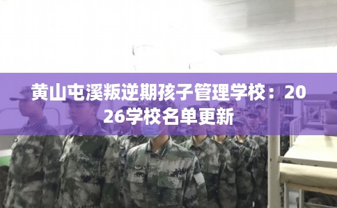 黄山屯溪叛逆期孩子管理学校:2026学校名单更新 黄山屯溪叛逆期孩子管理学校:2026学校名单更新