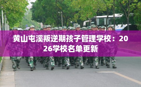 黄山屯溪叛逆期孩子管理学校:2026学校名单更新 黄山屯溪叛逆期孩子管理学校:2026学校名单更新