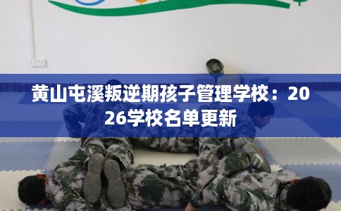 黄山屯溪叛逆期孩子管理学校:2026学校名单更新 黄山屯溪叛逆期孩子管理学校:2026学校名单更新