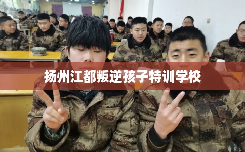 扬州江都叛逆孩子特训学校