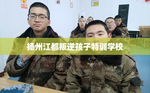 扬州江都叛逆孩子特训学校