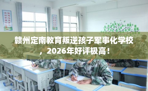 赣州定南教育叛逆孩子军事化学校，2026年好评极高！
