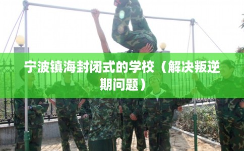 宁波镇海封闭式的学校（解决叛逆期问题）