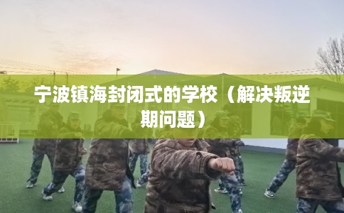 宁波镇海封闭式的学校（解决叛逆期问题）