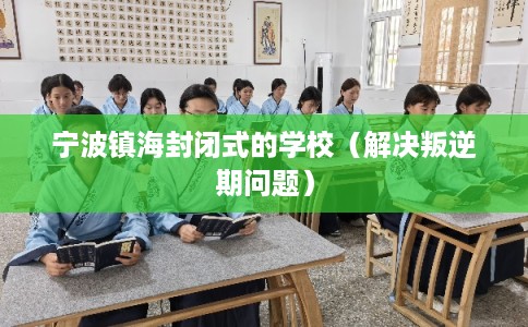 宁波镇海封闭式的学校（解决叛逆期问题）
