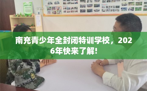 南充青少年全封闭特训学校，2026年快来了解!