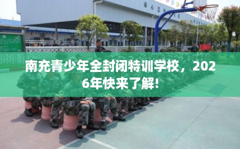 南充青少年全封闭特训学校，2026年快来了解!