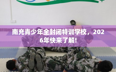 南充青少年全封闭特训学校，2026年快来了解!