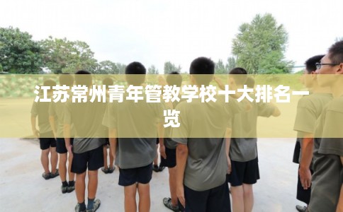 江苏常州青年管教学校十大排名一览