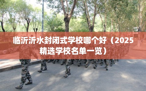 临沂沂水封闭式学校哪个好（2025精选学校名单一览）