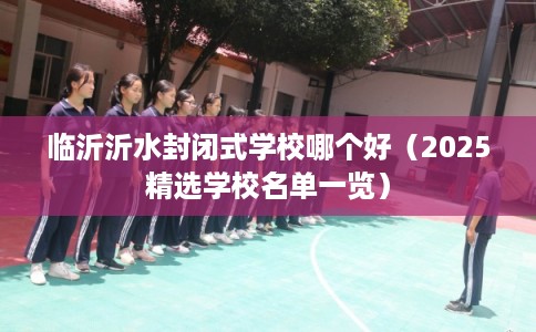 临沂沂水封闭式学校哪个好（2025精选学校名单一览）