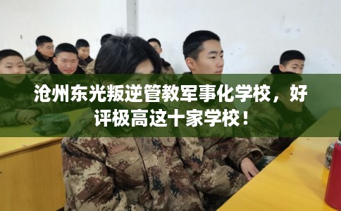 沧州东光叛逆管教军事化学校，好评极高这十家学校！