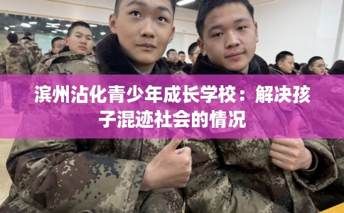 滨州沾化青少年成长学校:解决孩子混迹社会的情况 滨州沾化青少年成长学校:解决孩子混迹社会的情况