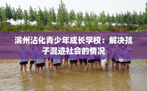 滨州沾化青少年成长学校:解决孩子混迹社会的情况 滨州沾化青少年成长学校:解决孩子混迹社会的情况