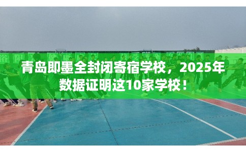 青岛即墨全封闭寄宿学校，2025年数据证明这10家学校！