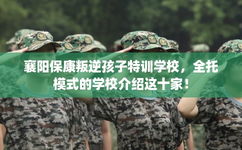 襄阳保康叛逆孩子特训学校，全托模式的学校介绍这十家！