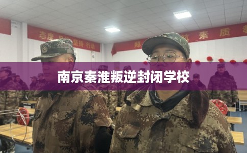 南京秦淮叛逆封闭学校