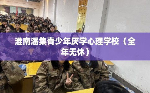 淮南潘集青少年厌学心理学校（全年无休）