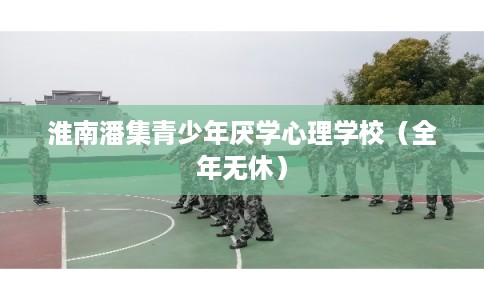 淮南潘集青少年厌学心理学校（全年无休）