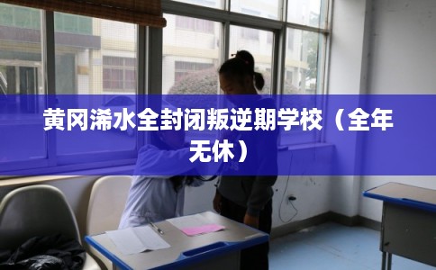黄冈浠水全封闭叛逆期学校（全年无休）