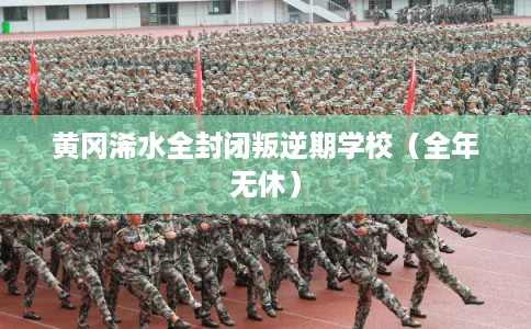 黄冈浠水全封闭叛逆期学校（全年无休）