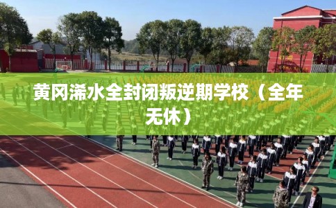 黄冈浠水全封闭叛逆期学校（全年无休）