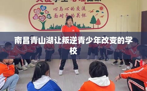 南昌青山湖让叛逆青少年改变的学校 南昌青山湖让叛逆青少年改变的学校