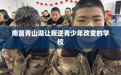 南昌青山湖让叛逆青少年改变的学校