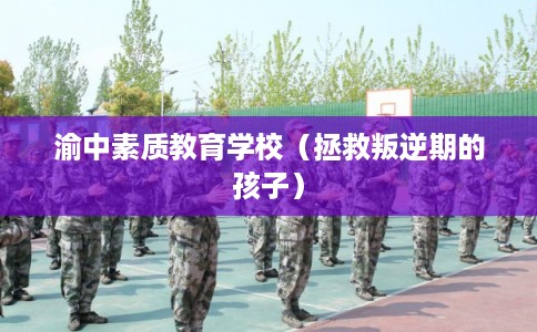 渝中素质教育学校（拯救叛逆期的孩子）