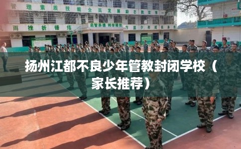 扬州江都不良少年管教封闭学校（家长推荐）