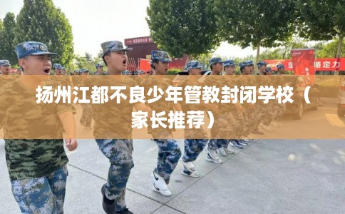扬州江都不良少年管教封闭学校（家长推荐）