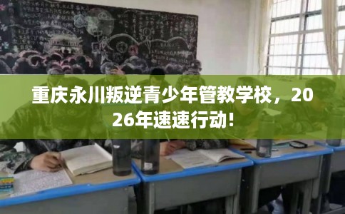 重庆永川叛逆青少年管教学校，2026年速速行动!