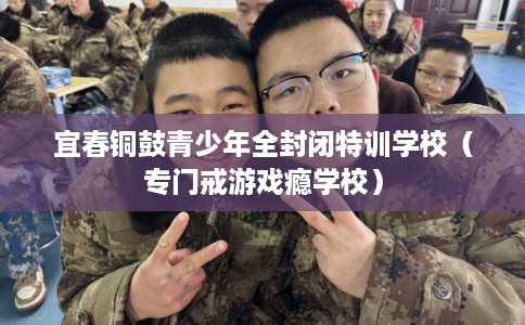 宜春铜鼓青少年全封闭特训学校（专门戒游戏瘾学校）