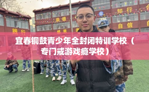 宜春铜鼓青少年全封闭特训学校（专门戒游戏瘾学校）